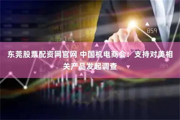 东莞股票配资网官网 中国机电商会：支持对美相关产品发起调查