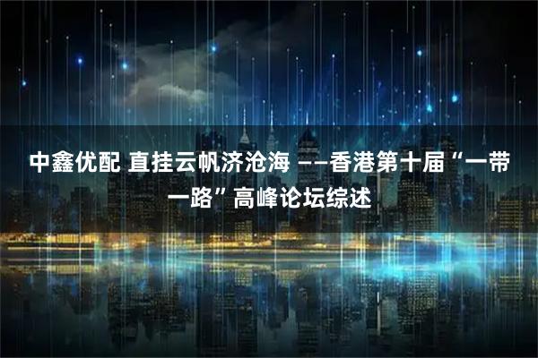 中鑫优配 直挂云帆济沧海 ——香港第十届“一带一路”高峰论坛综述