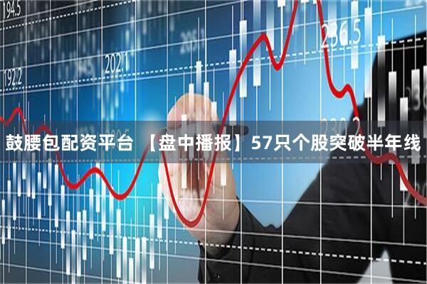 鼓腰包配资平台 【盘中播报】57只个股突破半年线