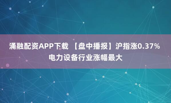 涌融配资APP下载 【盘中播报】沪指涨0.37% 电力设备行业涨幅最大