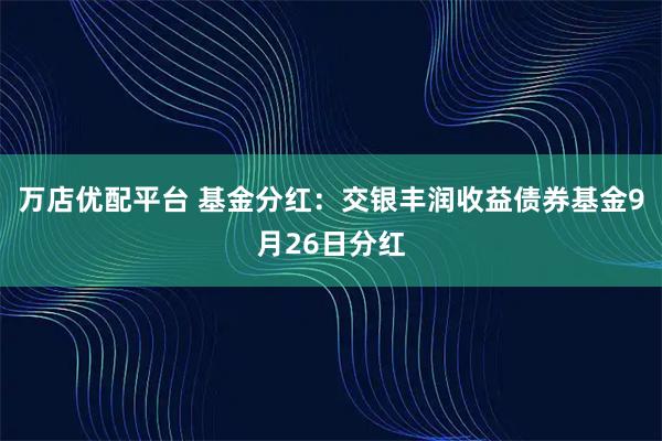 万店优配平台 基金分红：交银丰润收益债券基金9月26日分红