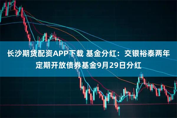 长沙期货配资APP下载 基金分红：交银裕泰两年定期开放债券基金9月29日分红