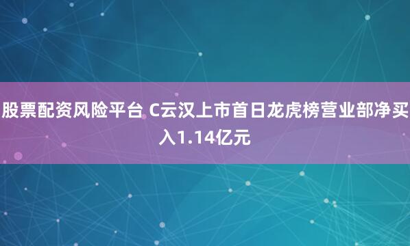 股票配资风险平台 C云汉上市首日龙虎榜营业部净买入1.14亿元