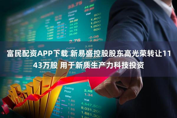 富民配资APP下载 新易盛控股股东高光荣转让1143万股 用于新质生产力科技投资