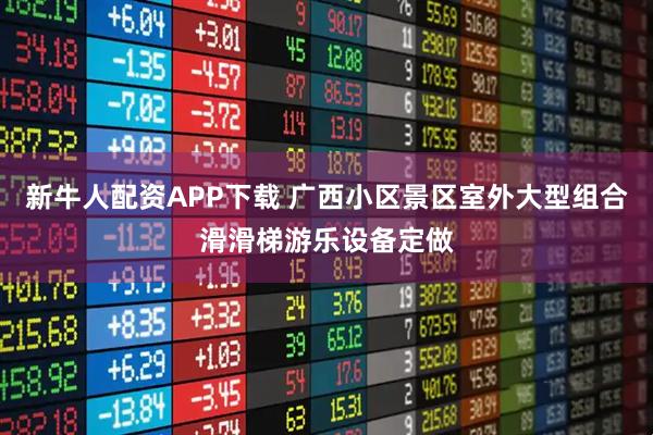 新牛人配资APP下载 广西小区景区室外大型组合滑滑梯游乐设备定做