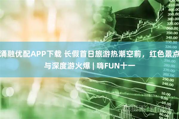 涌融优配APP下载 长假首日旅游热潮空前，红色景点与深度游火爆 | 嗨FUN十一