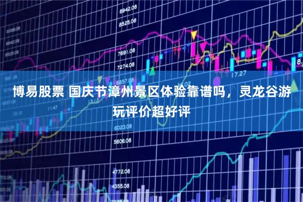 博易股票 国庆节漳州景区体验靠谱吗，灵龙谷游玩评价超好评