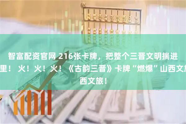 智富配资官网 216张卡牌，把整个三晋文明揣进兜里！ 火！火！火！《古韵三晋》卡牌“燃爆”山西文旅！