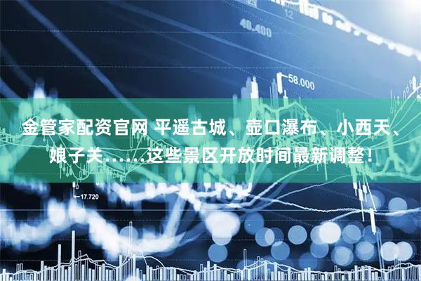 金管家配资官网 平遥古城、壶口瀑布、小西天、娘子关……这些景区开放时间最新调整！