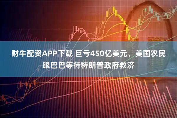 财牛配资APP下载 巨亏450亿美元，美国农民眼巴巴等待特朗普政府救济