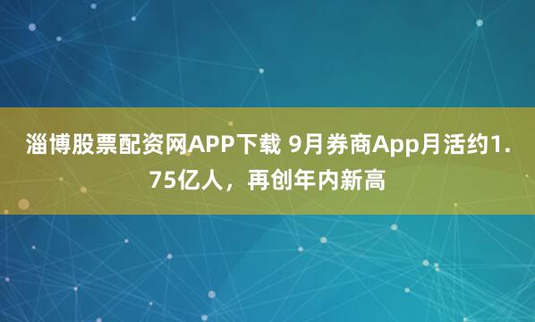 淄博股票配资网APP下载 9月券商App月活约1.75亿人，再创年内新高