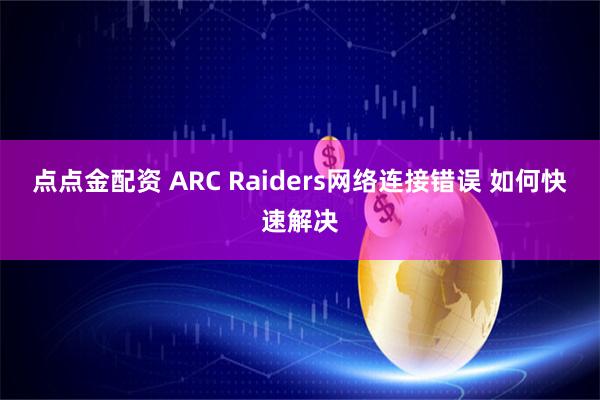 点点金配资 ARC Raiders网络连接错误 如何快速解决