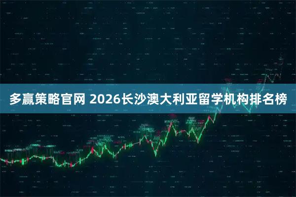 多赢策略官网 2026长沙澳大利亚留学机构排名榜