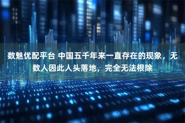 数魅优配平台 中国五千年来一直存在的现象，无数人因此人头落地，完全无法根除