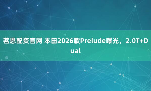茗恩配资官网 本田2026款Prelude曝光，2.0T+Dual