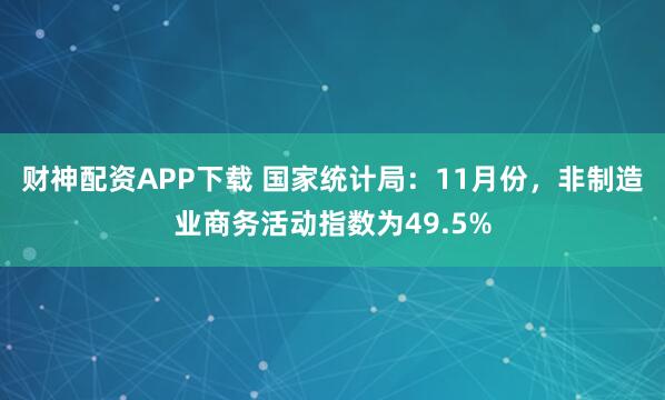 财神配资APP下载 国家统计局：11月份，非制造业商务活动指数为49.5%