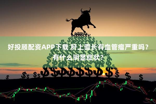 好投顾配资APP下载 肝上面长有血管瘤严重吗？有什么明显症状？