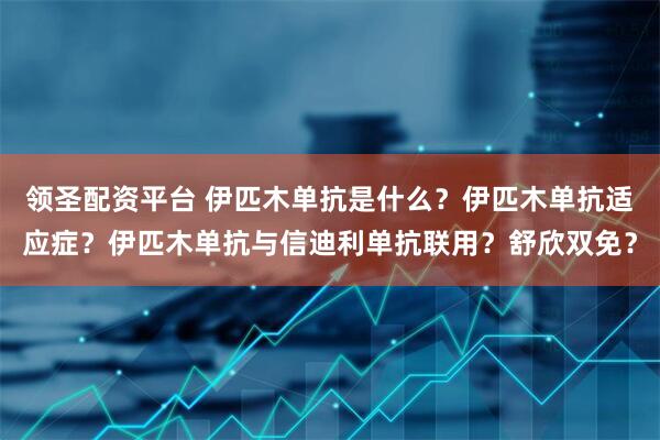 领圣配资平台 伊匹木单抗是什么？伊匹木单抗适应症？伊匹木单抗与信迪利单抗联用？舒欣双免？