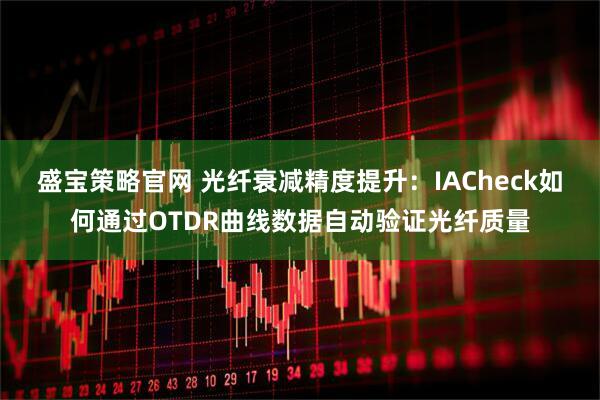 盛宝策略官网 光纤衰减精度提升：IACheck如何通过OTDR曲线数据自动验证光纤质量