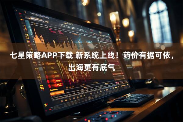 七星策略APP下载 新系统上线！药价有据可依，出海更有底气