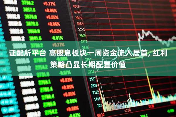 证配所平台 高股息板块一周资金流入居首, 红利策略凸显长期配置价值