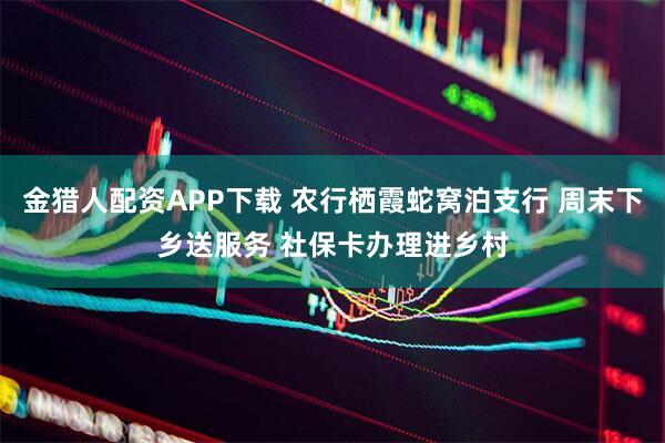 金猎人配资APP下载 农行栖霞蛇窝泊支行 周末下乡送服务 社保卡办理进乡村