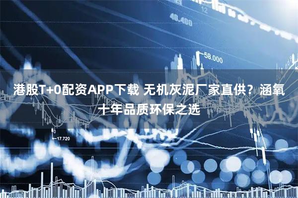 港股T+0配资APP下载 无机灰泥厂家直供？涵氧十年品质环保之选