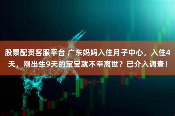 股票配资客服平台 广东妈妈入住月子中心，入住4天，刚出生9天的宝宝就不幸离世？已介入调查！