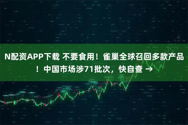 N配资APP下载 不要食用！雀巢全球召回多款产品！中国市场涉71批次，快自查 →