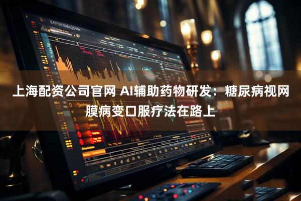 上海配资公司官网 AI辅助药物研发：糖尿病视网膜病变口服疗法在路上