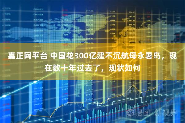 嘉正网平台 中国花300亿建不沉航母永暑岛，现在数十年过去了，现状如何