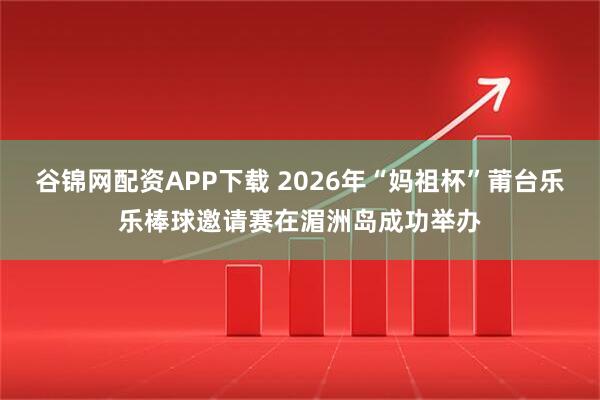 谷锦网配资APP下载 2026年“妈祖杯”莆台乐乐棒球邀请赛在湄洲岛成功举办