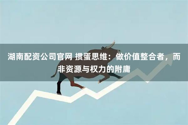 湖南配资公司官网 掼蛋思维：做价值整合者，而非资源与权力的附庸