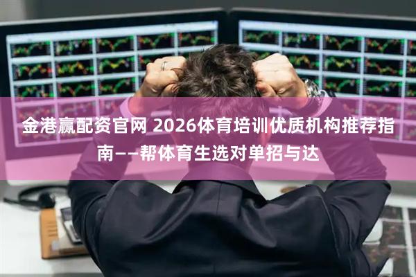 金港赢配资官网 2026体育培训优质机构推荐指南——帮体育生选对单招与达