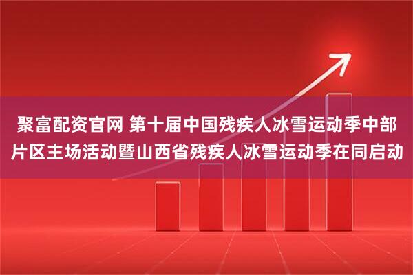 聚富配资官网 第十届中国残疾人冰雪运动季中部片区主场活动暨山西省残疾人冰雪运动季在同启动