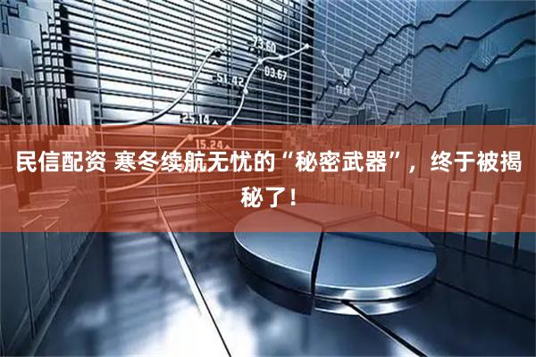 民信配资 寒冬续航无忧的“秘密武器”，终于被揭秘了！