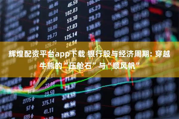 辉煌配资平台app下载 银行股与经济周期: 穿越牛熊的“压舱石”与“顺风帆”